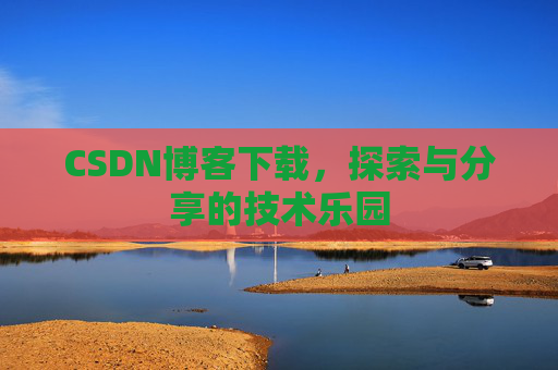 CSDN博客下载,探索与分享的技术乐园 CSDN博客下载,探索与分享的技术乐园